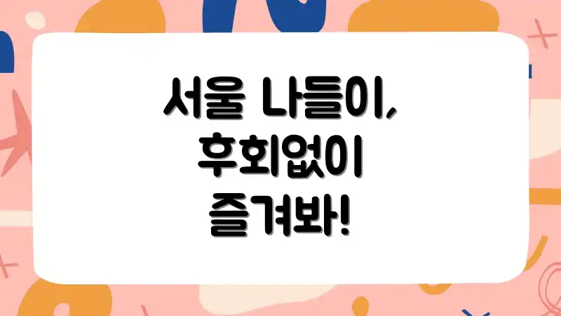 서울 나들이, 후회없이 즐겨봐!