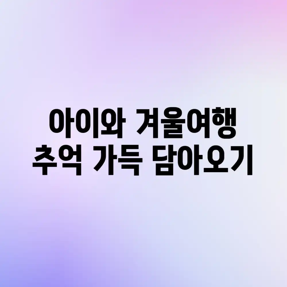 아이와 겨울여행, 추억 가득 담아오기