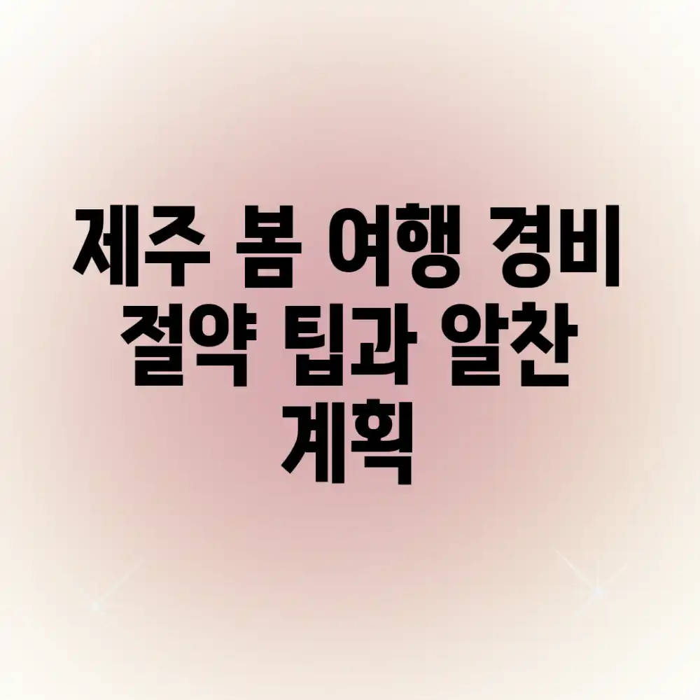 제주 봄 여행, 경비 절약 팁과 알찬 계획