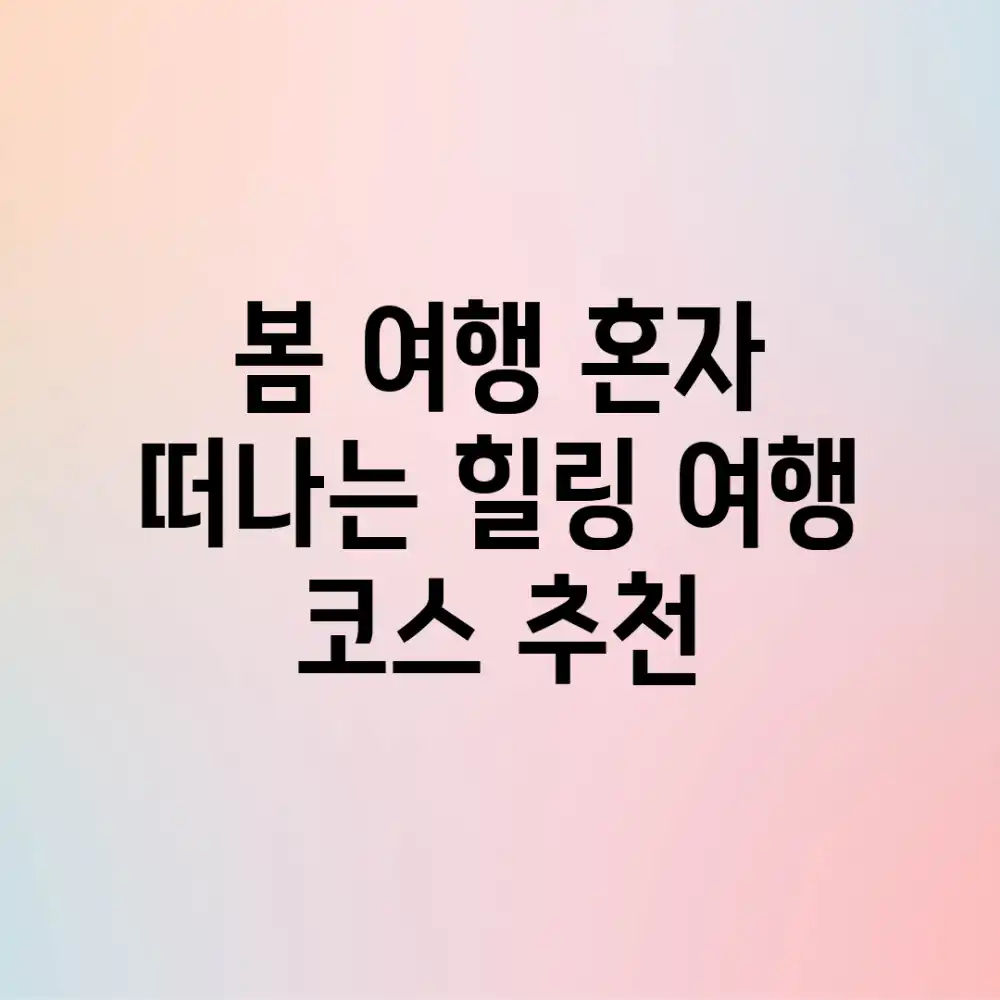 봄 여행, 혼자 떠나는 힐링 여행 코스 추천