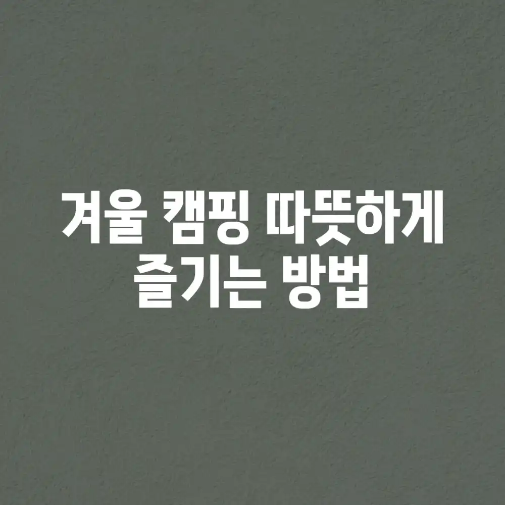 겨울 캠핑, 따뜻하게 즐기는 방법