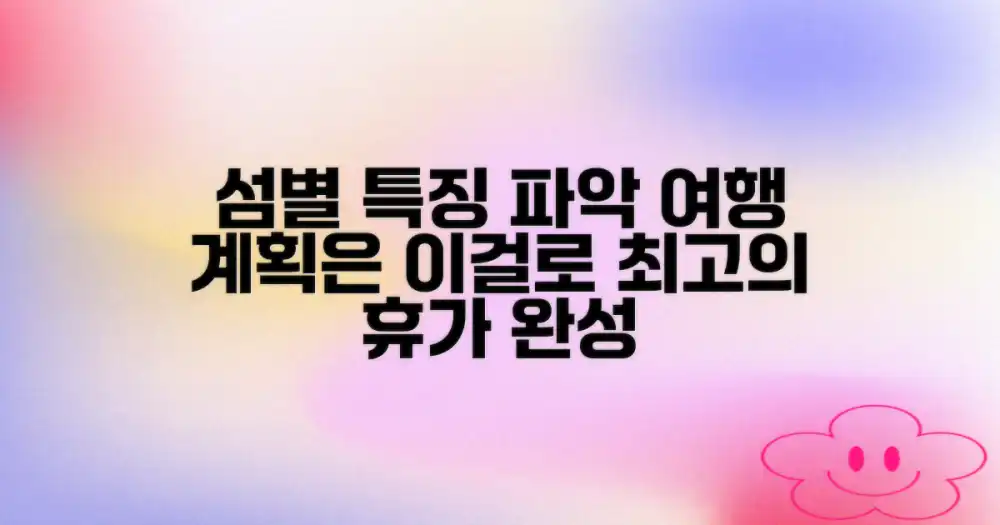 섬별 특징을 파악하여 계획하세요